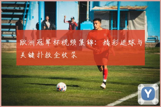 欧洲冠军杯视频集锦：精彩进球与关键扑救全收录