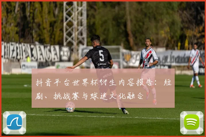 抖音平台世界杯衍生内容报告：短剧、挑战赛与球迷文化融合