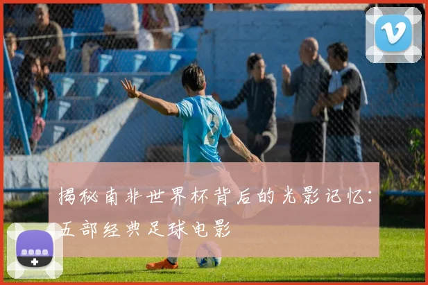 揭秘南非世界杯背后的光影记忆：五部经典足球电影