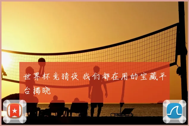 世界杯竞猜夜 我们都在用的宝藏平台揭晓