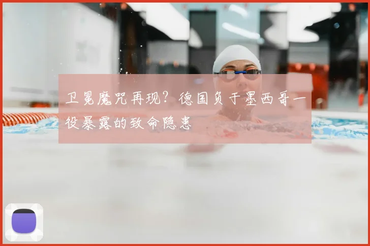 卫冕魔咒再现？德国负于墨西哥一役暴露的致命隐患