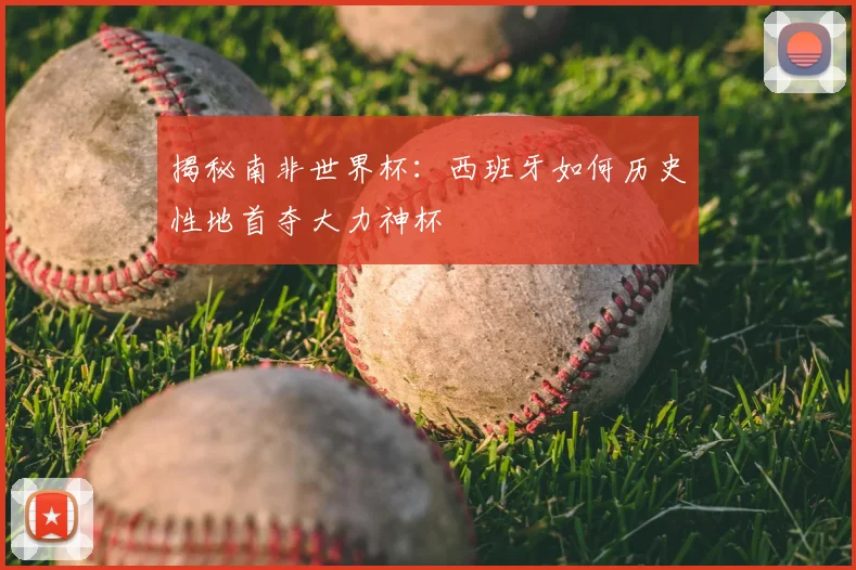 揭秘南非世界杯：西班牙如何历史性地首夺大力神杯