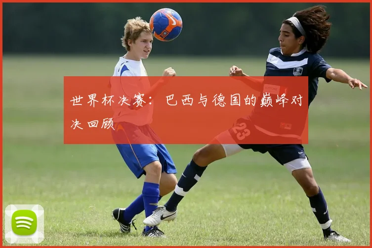 世界杯决赛：巴西与德国的巅峰对决回顾