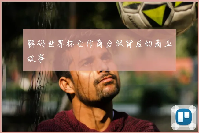 解码世界杯合作商分级背后的商业故事