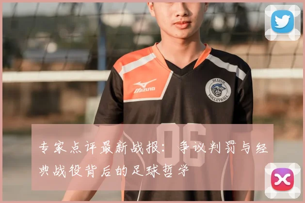 专家点评最新战报:争议判罚与经典战役背后的足球哲学