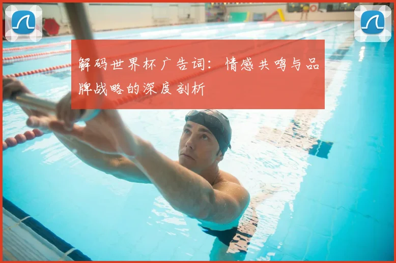 解码世界杯广告词：情感共鸣与品牌战略的深度剖析