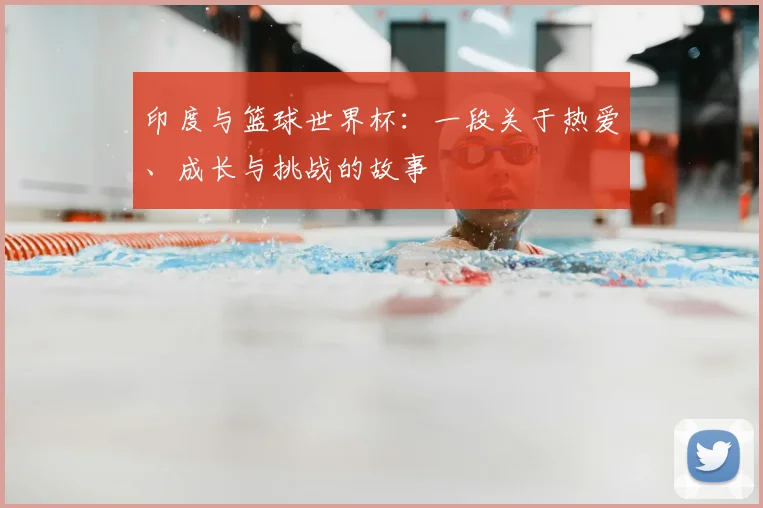印度与篮球世界杯：一段关于热爱、成长与挑战的故事