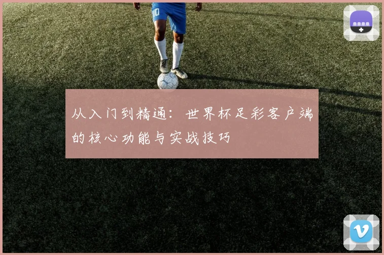 从入门到精通:世界杯足彩客户端的核心功能与实战技巧