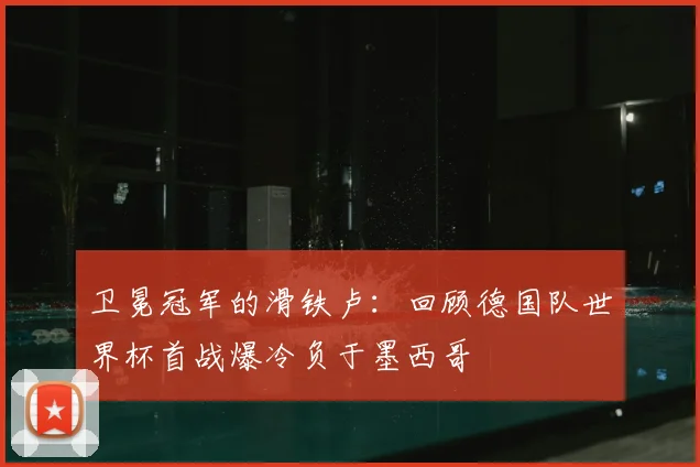 卫冕冠军的滑铁卢：回顾德国队世界杯首战爆冷负于墨西哥