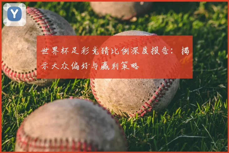 世界杯足彩竞猜比例深度报告：揭示大众偏好与赢利策略