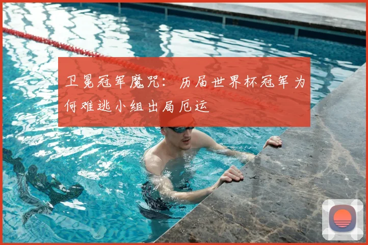 卫冕冠军魔咒：历届世界杯冠军为何难逃小组出局厄运