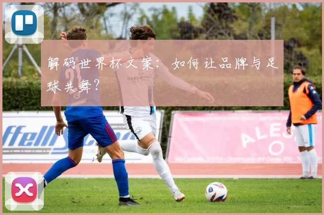 解码世界杯文案：如何让品牌与足球共舞？