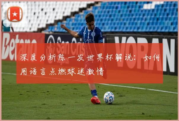 深度分析陈一发世界杯解说：如何用语言点燃球迷激情