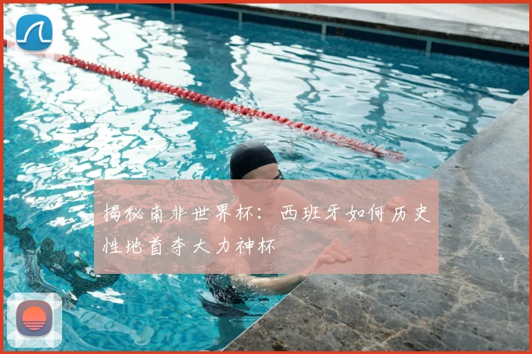 揭秘南非世界杯：西班牙如何历史性地首夺大力神杯