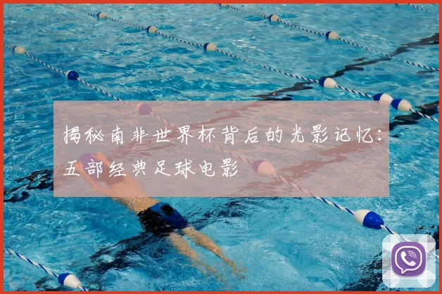 揭秘南非世界杯背后的光影记忆：五部经典足球电影
