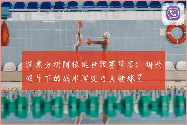 深度分析阿根廷世预赛阵容:梅西领导下的战术演变与关键球员