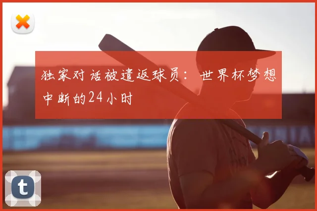 独家对话被遣返球员:世界杯梦想中断的24小时