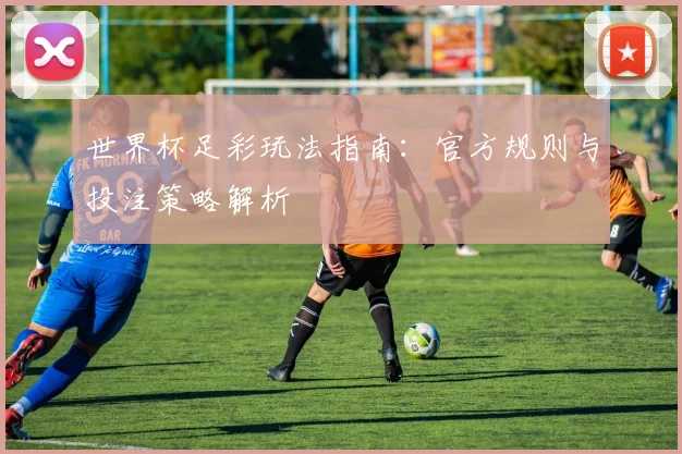 世界杯足彩玩法指南：官方规则与投注策略解析