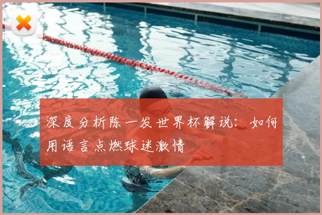 深度分析陈一发世界杯解说:如何用语言点燃球迷激情