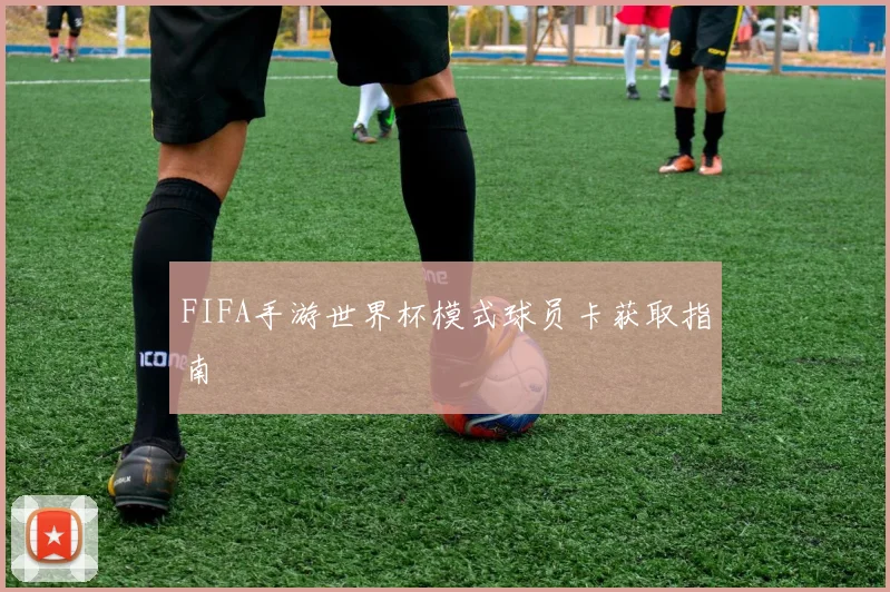 FIFA手游世界杯模式球员卡获取指南