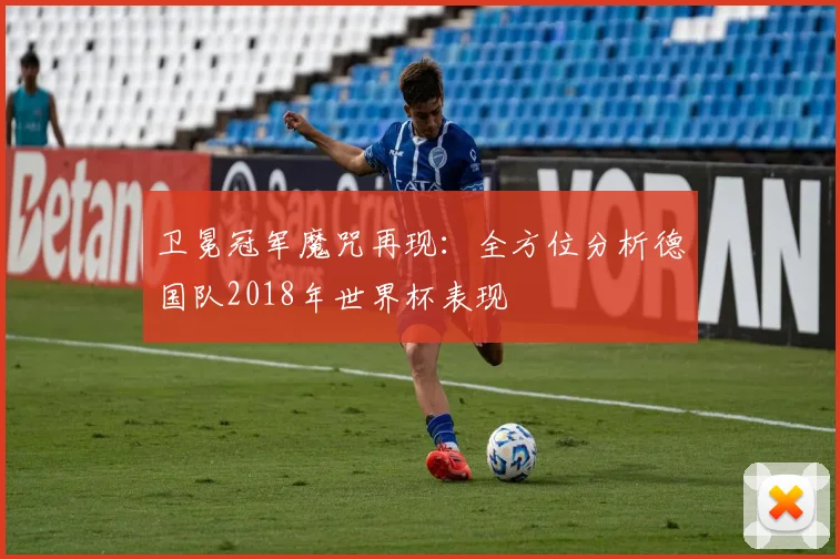 卫冕冠军魔咒再现：全方位分析德国队2018年世界杯表现