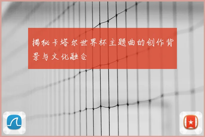 揭秘卡塔尔世界杯主题曲的创作背景与文化融合