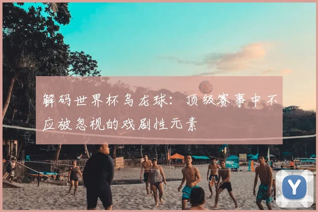 解码世界杯乌龙球：顶级赛事中不应被忽视的戏剧性元素