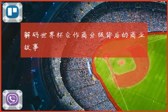 解码世界杯合作商分级背后的商业故事