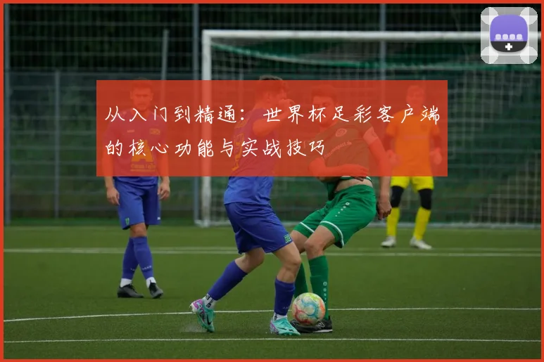 从入门到精通:世界杯足彩客户端的核心功能与实战技巧