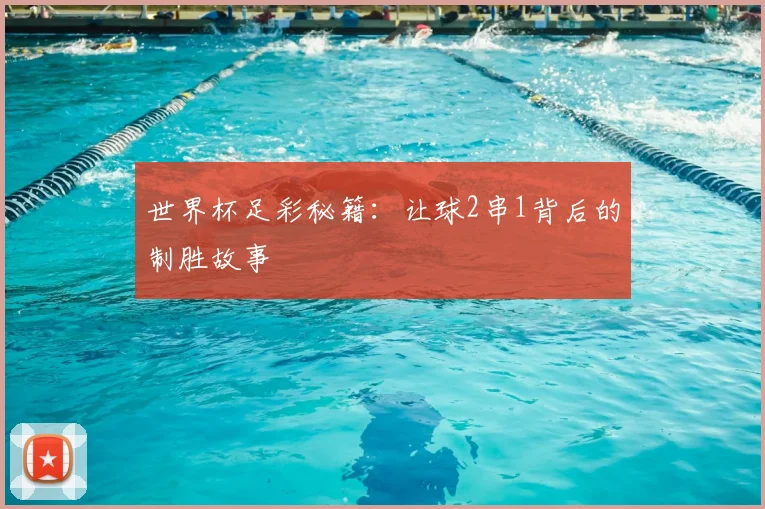 世界杯足彩秘籍：让球2串1背后的制胜故事