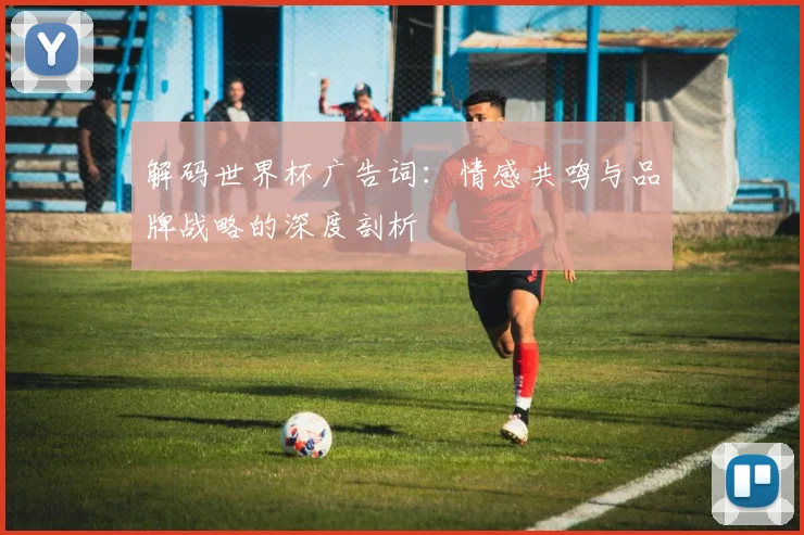 解码世界杯广告词：情感共鸣与品牌战略的深度剖析