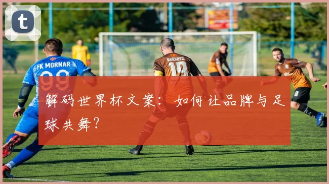 解码世界杯文案：如何让品牌与足球共舞？