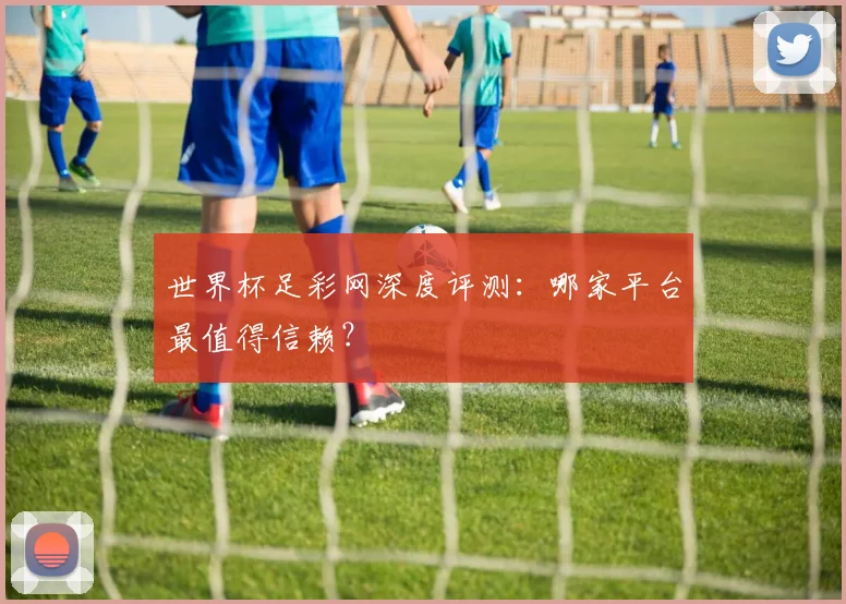 世界杯足彩网深度评测：哪家平台最值得信赖？