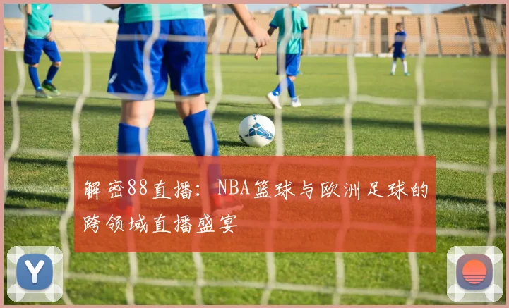 解密88直播：NBA篮球与欧洲足球的跨领域直播盛宴