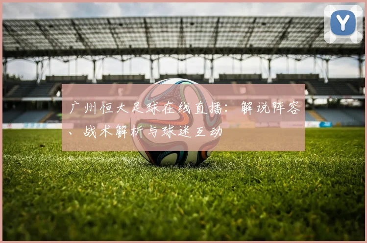 广州恒大足球在线直播：解说阵容、战术解析与球迷互动