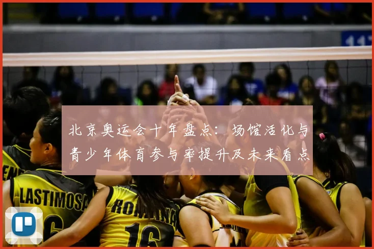 北京奥运会十年盘点：场馆活化与青少年体育参与率提升及未来看点
