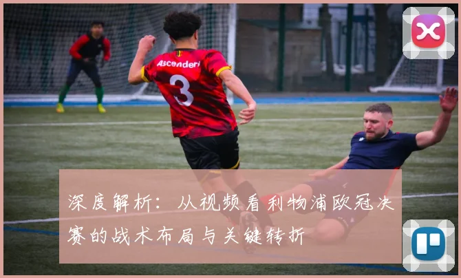 深度解析：从视频看利物浦欧冠决赛的战术布局与关键转折