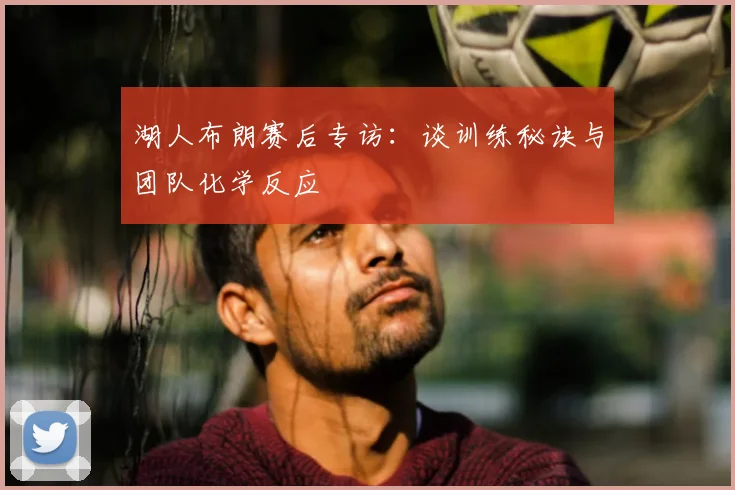 湖人布朗赛后专访：谈训练秘诀与团队化学反应