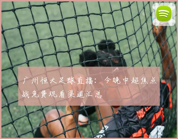 广州恒大足球直播：今晚中超焦点战免费观看渠道汇总