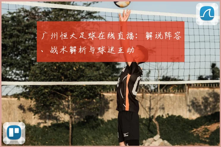广州恒大足球在线直播：解说阵容、战术解析与球迷互动