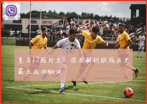 皇马12冠封王！深度解析欧冠历史霸主成功秘诀