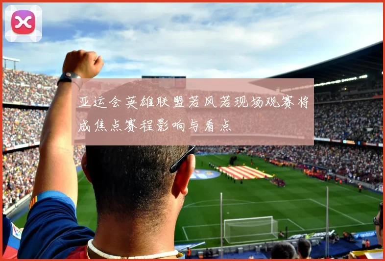 亚运会英雄联盟若风若现场观赛将成焦点赛程影响与看点