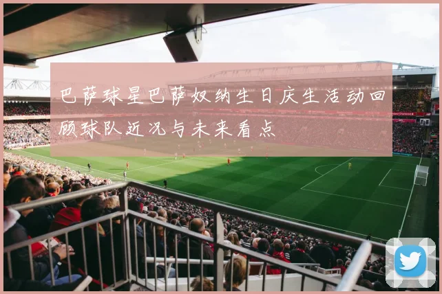 巴萨球星巴萨奴纳生日庆生活动回顾球队近况与未来看点