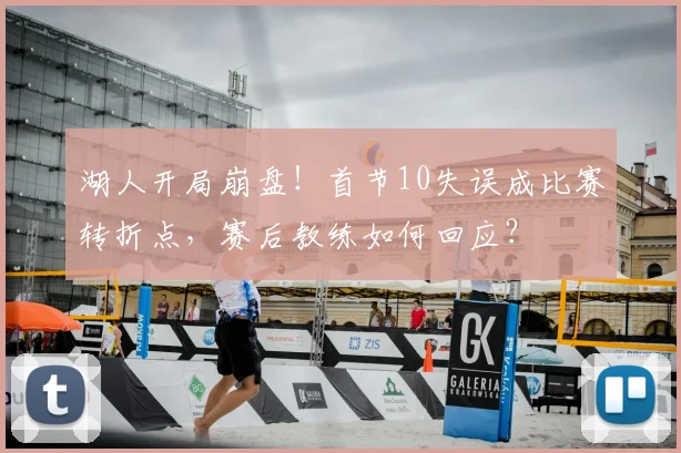 湖人开局崩盘！首节10失误成比赛转折点，赛后教练如何回应？