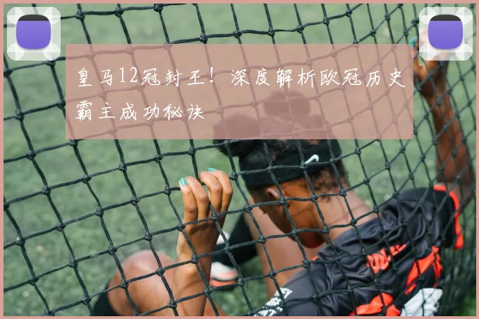 皇马12冠封王！深度解析欧冠历史霸主成功秘诀