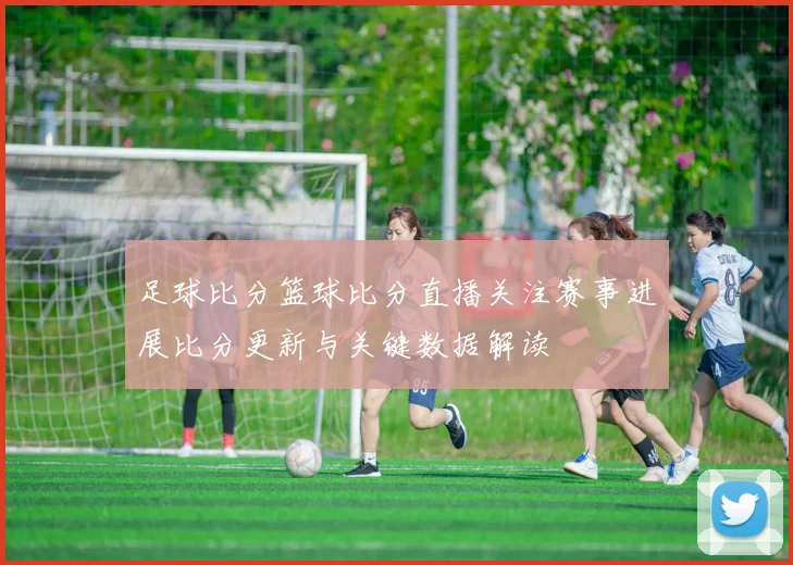 足球比分篮球比分直播关注赛事进展比分更新与关键数据解读