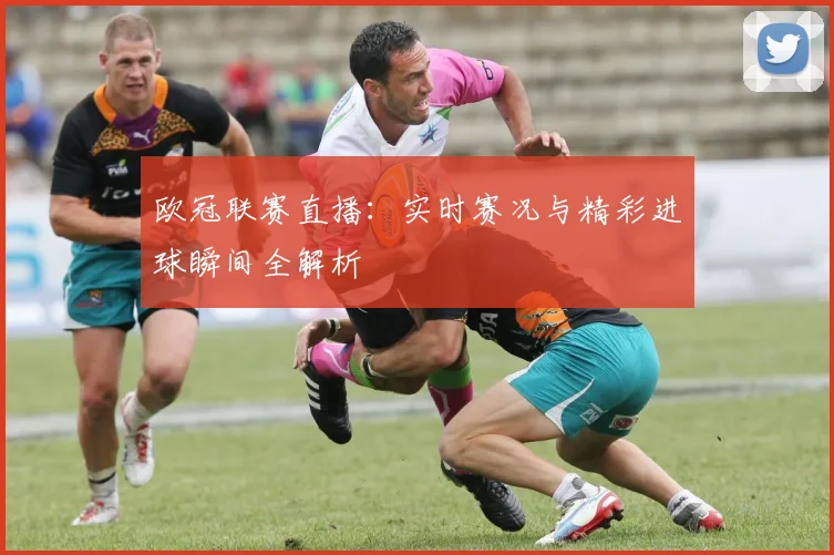 欧冠联赛直播：实时赛况与精彩进球瞬间全解析