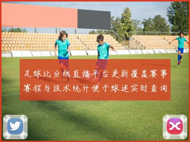 足球比分线直播平台更新覆盖赛事赛程与技术统计便于球迷实时查询