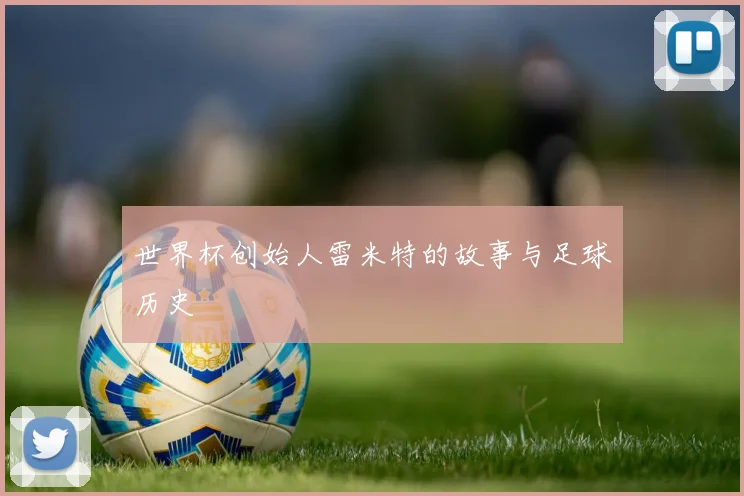 世界杯创始人雷米特的故事与足球历史