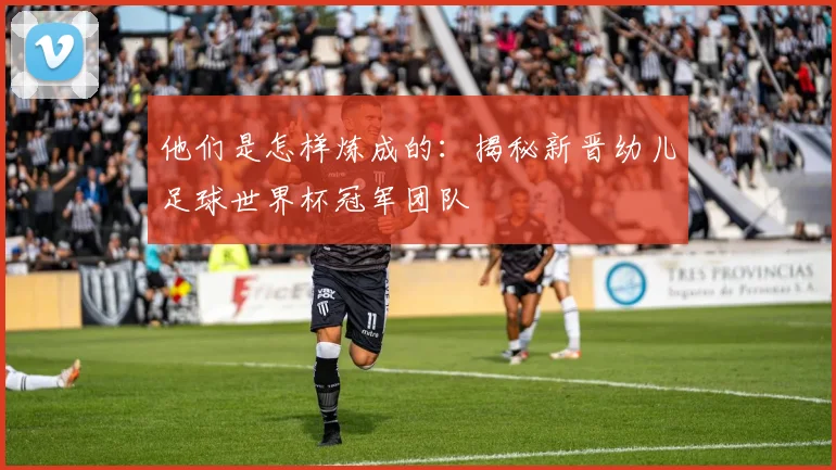 他们是怎样炼成的：揭秘新晋幼儿足球世界杯冠军团队